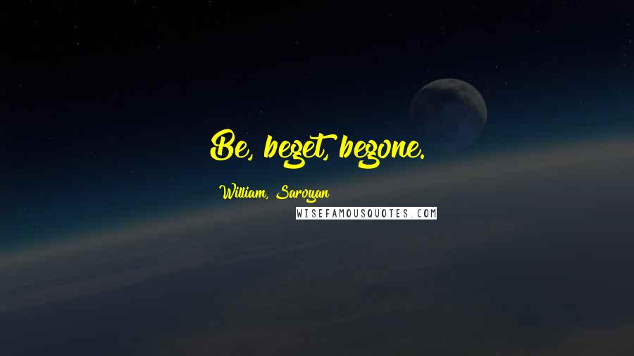 William, Saroyan Quotes: Be, beget, begone.