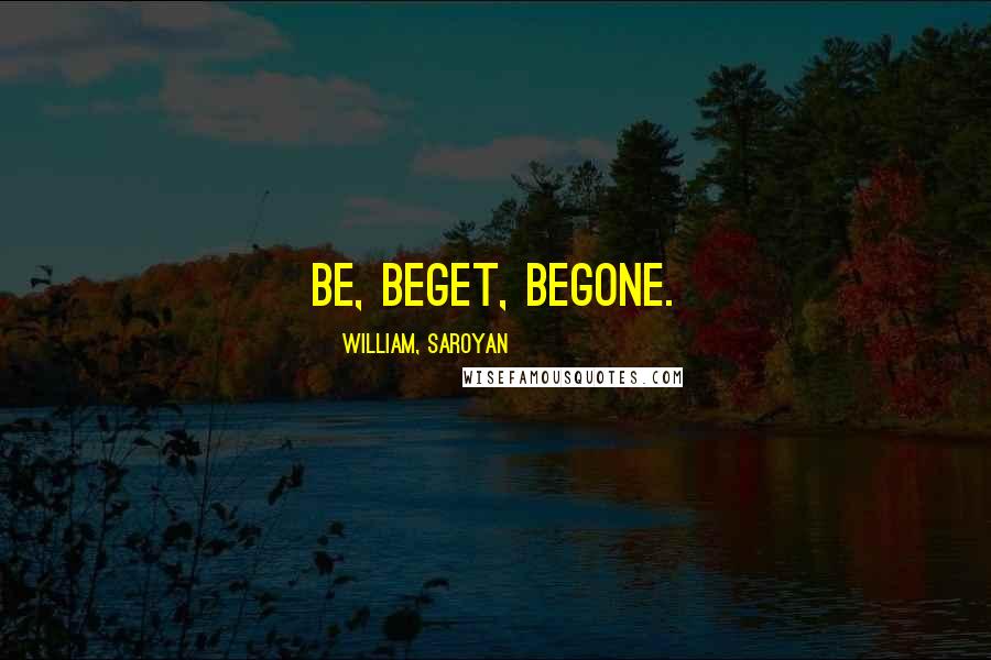 William, Saroyan Quotes: Be, beget, begone.