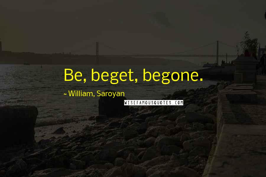 William, Saroyan Quotes: Be, beget, begone.