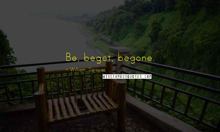 William, Saroyan Quotes: Be, beget, begone.