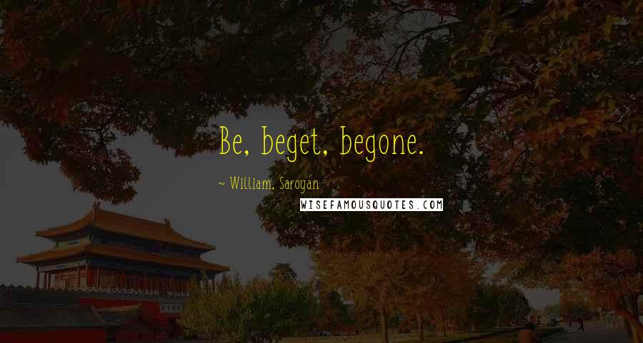 William, Saroyan Quotes: Be, beget, begone.