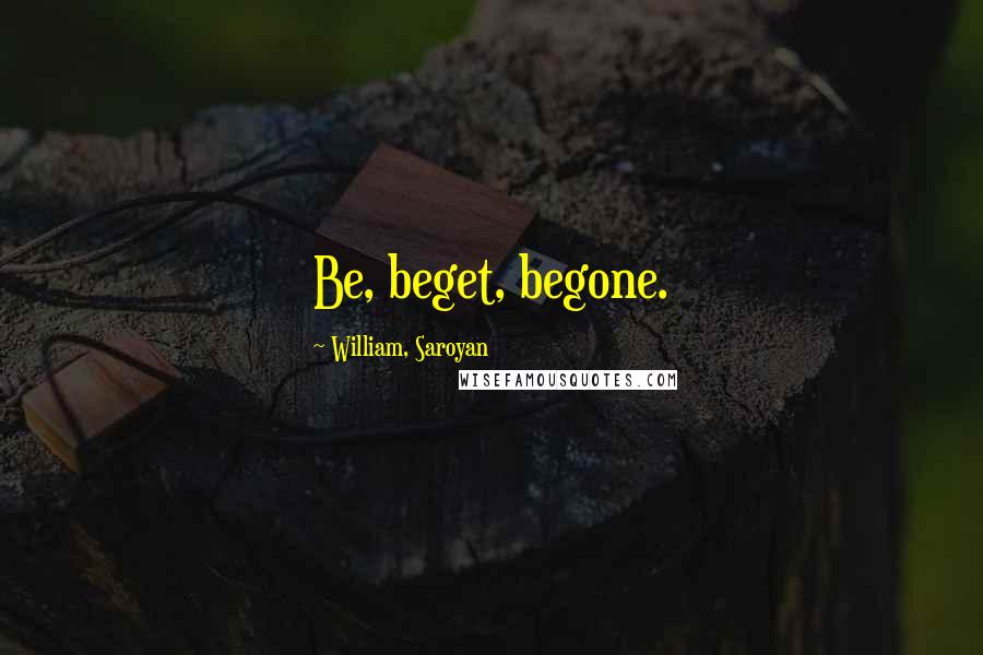 William, Saroyan Quotes: Be, beget, begone.