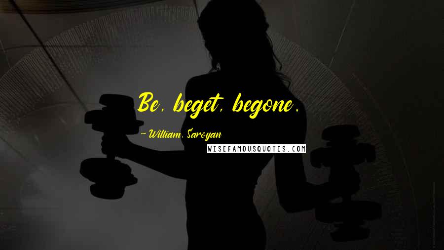 William, Saroyan Quotes: Be, beget, begone.