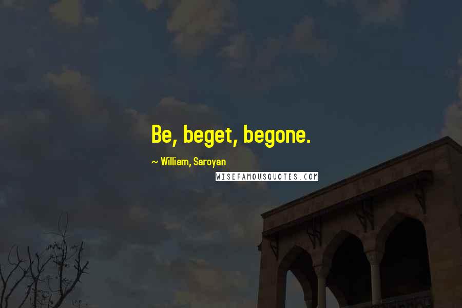 William, Saroyan Quotes: Be, beget, begone.