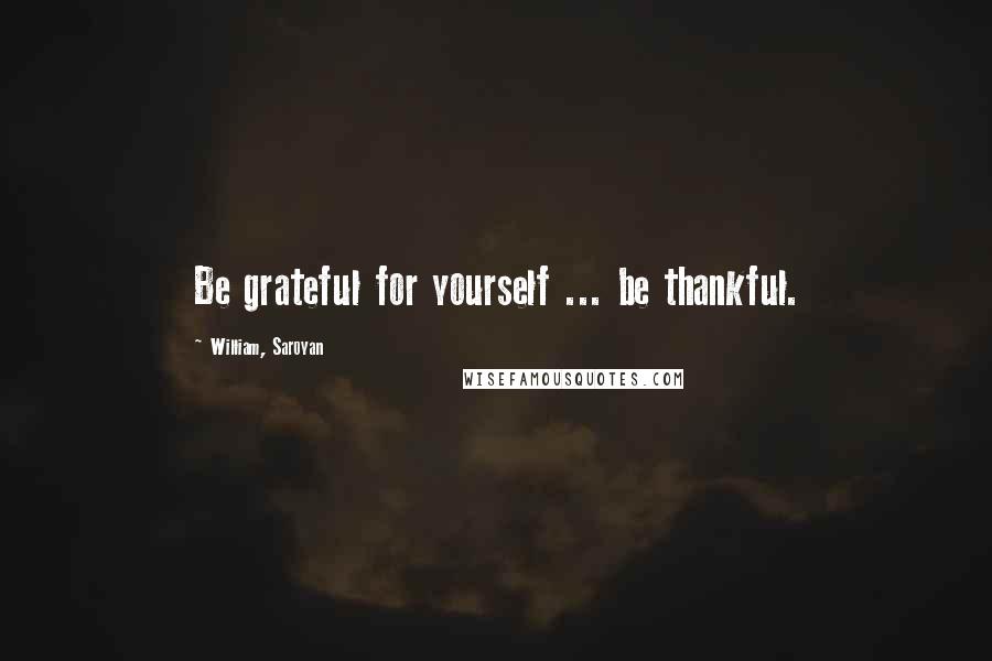 William, Saroyan Quotes: Be grateful for yourself ... be thankful.
