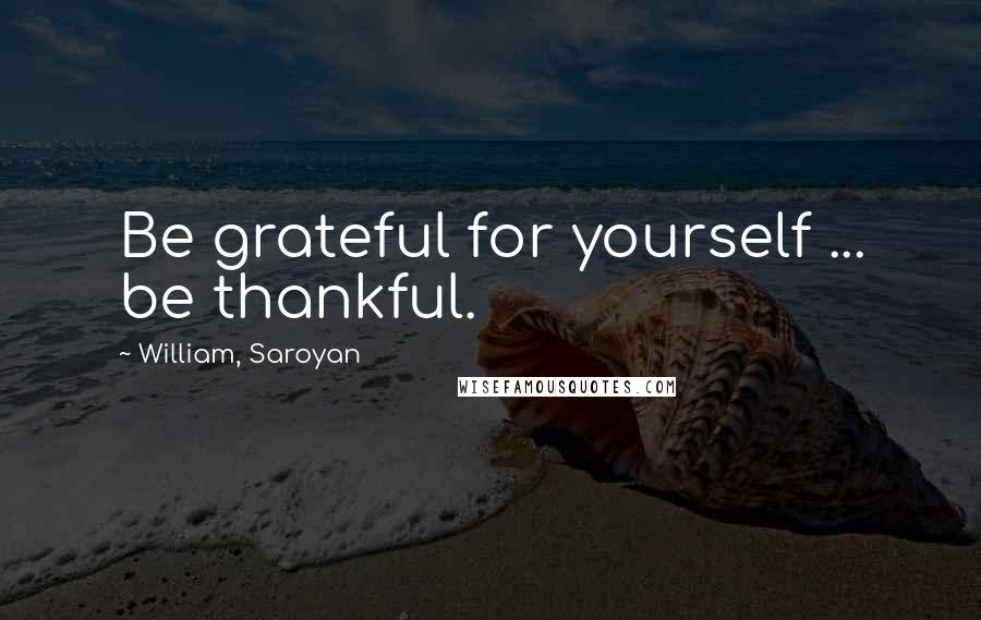 William, Saroyan Quotes: Be grateful for yourself ... be thankful.