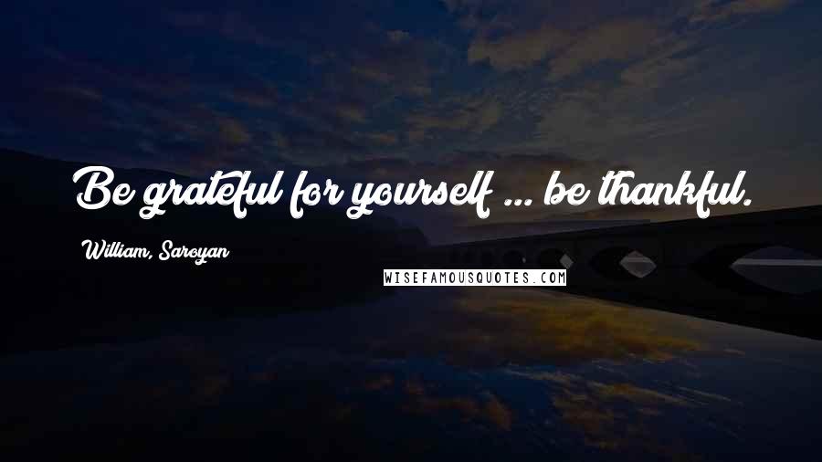 William, Saroyan Quotes: Be grateful for yourself ... be thankful.