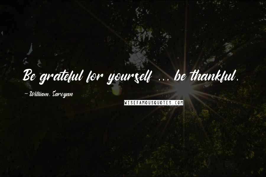 William, Saroyan Quotes: Be grateful for yourself ... be thankful.