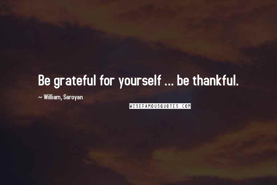 William, Saroyan Quotes: Be grateful for yourself ... be thankful.