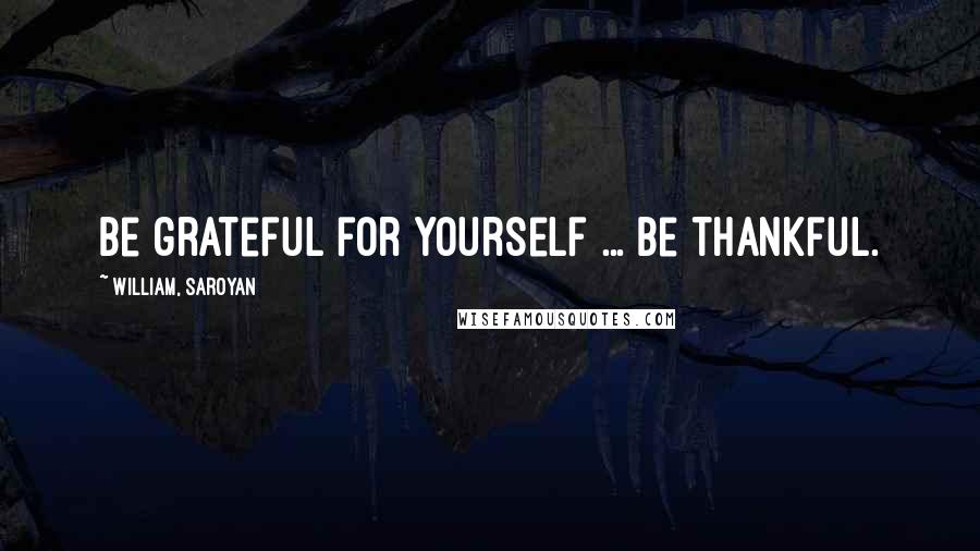 William, Saroyan Quotes: Be grateful for yourself ... be thankful.