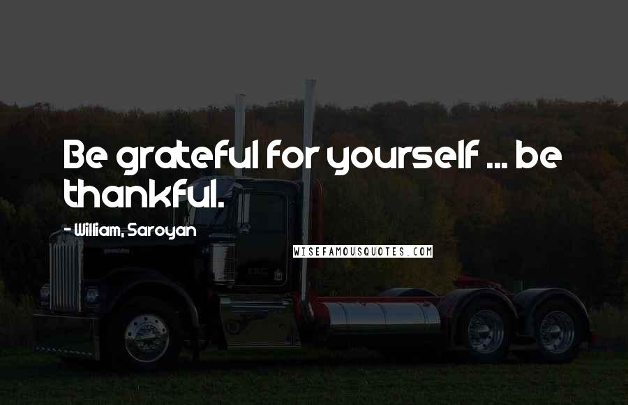 William, Saroyan Quotes: Be grateful for yourself ... be thankful.