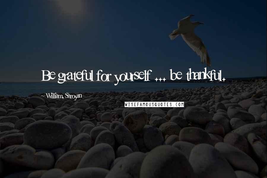 William, Saroyan Quotes: Be grateful for yourself ... be thankful.