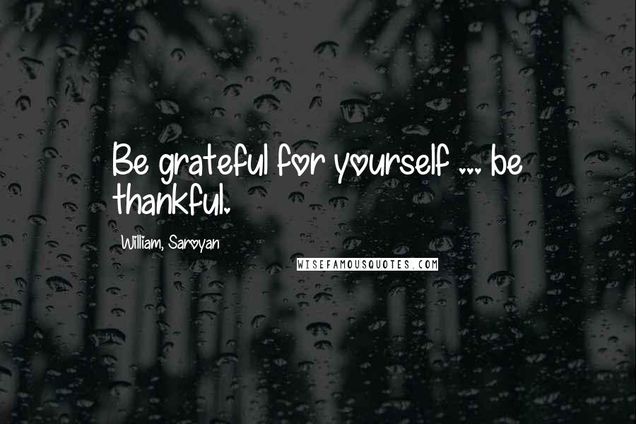 William, Saroyan Quotes: Be grateful for yourself ... be thankful.