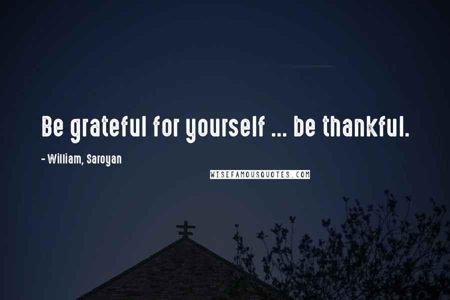 William, Saroyan Quotes: Be grateful for yourself ... be thankful.