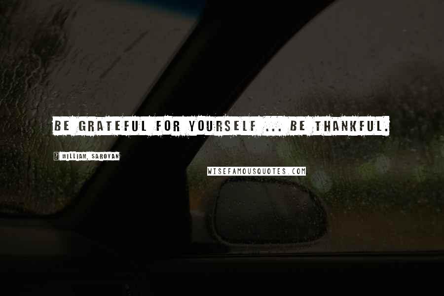 William, Saroyan Quotes: Be grateful for yourself ... be thankful.