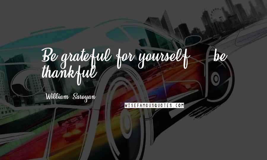William, Saroyan Quotes: Be grateful for yourself ... be thankful.