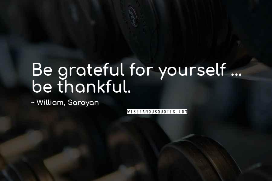 William, Saroyan Quotes: Be grateful for yourself ... be thankful.