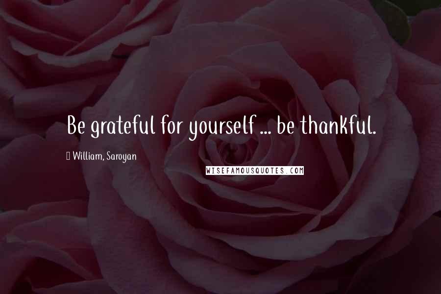 William, Saroyan Quotes: Be grateful for yourself ... be thankful.