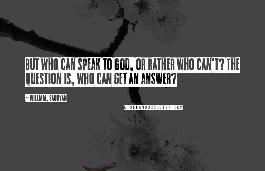 William, Saroyan Quotes: But who can speak to God, or rather who can't? The question is, who can get an answer?