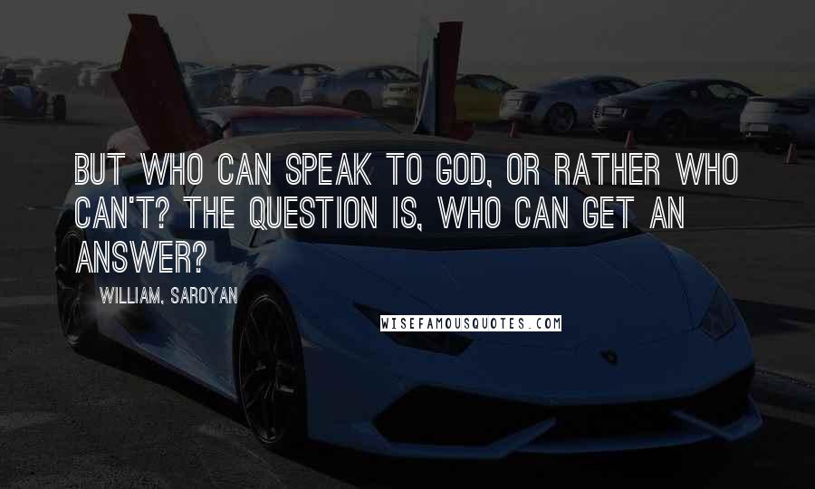 William, Saroyan Quotes: But who can speak to God, or rather who can't? The question is, who can get an answer?