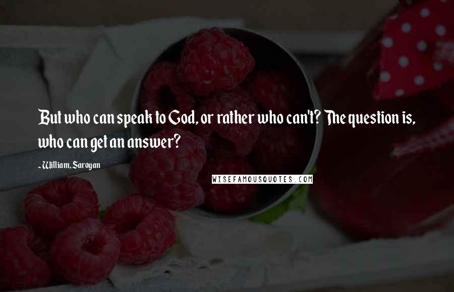 William, Saroyan Quotes: But who can speak to God, or rather who can't? The question is, who can get an answer?