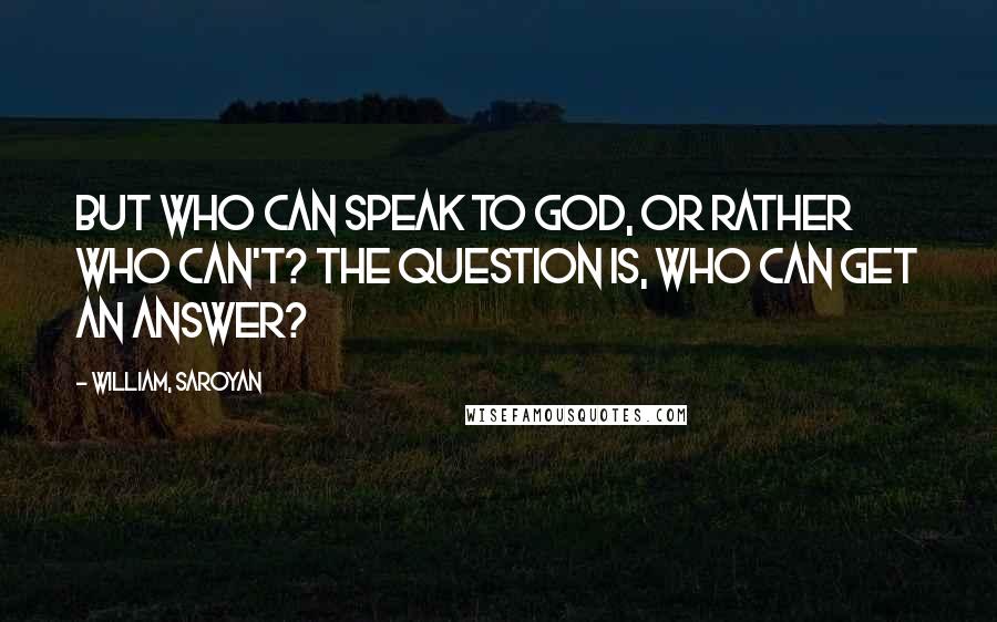 William, Saroyan Quotes: But who can speak to God, or rather who can't? The question is, who can get an answer?