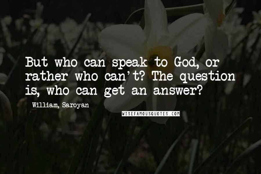 William, Saroyan Quotes: But who can speak to God, or rather who can't? The question is, who can get an answer?