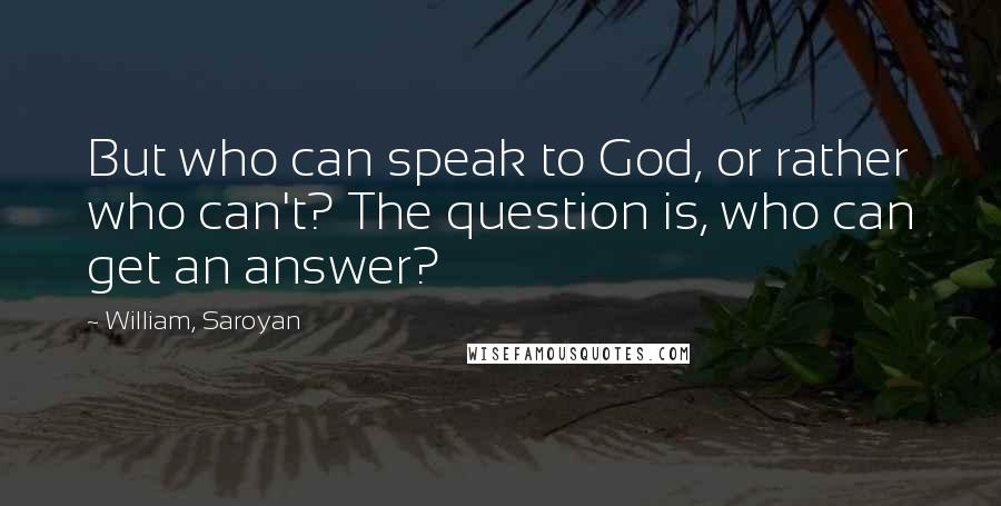William, Saroyan Quotes: But who can speak to God, or rather who can't? The question is, who can get an answer?
