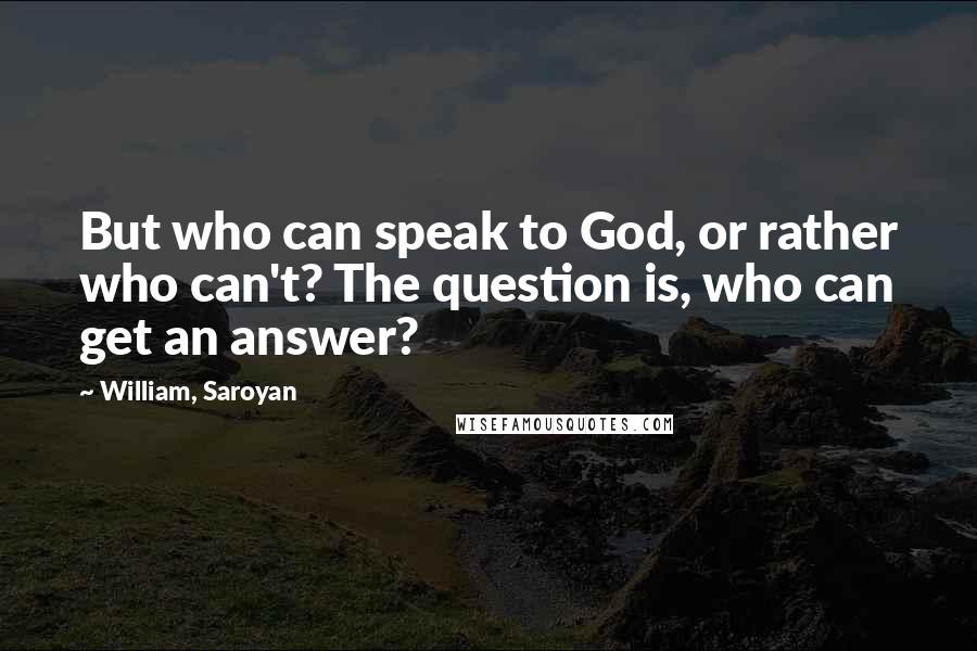 William, Saroyan Quotes: But who can speak to God, or rather who can't? The question is, who can get an answer?