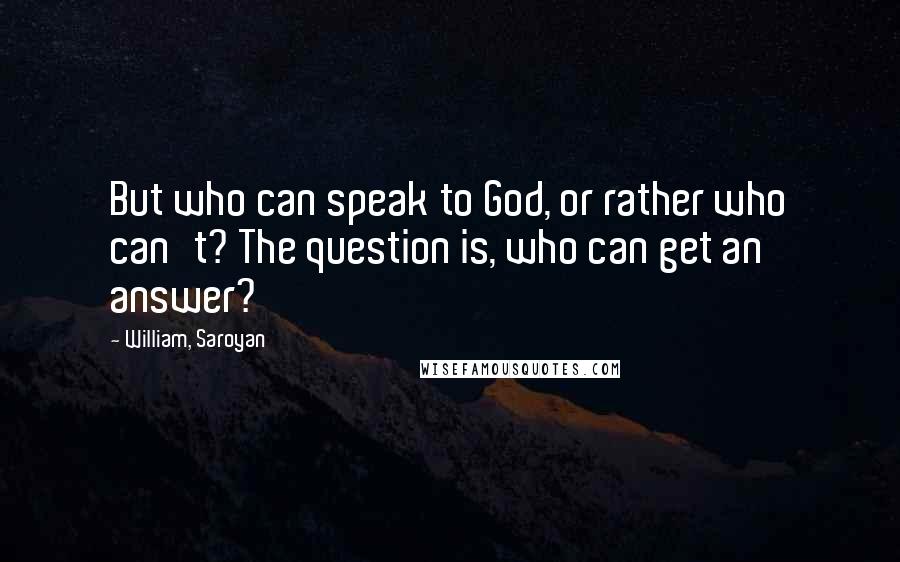 William, Saroyan Quotes: But who can speak to God, or rather who can't? The question is, who can get an answer?