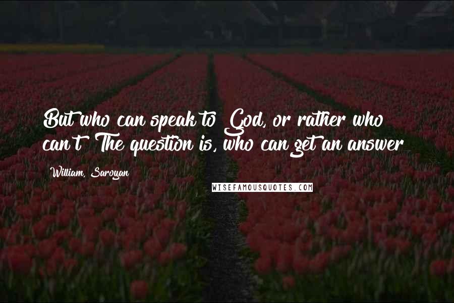 William, Saroyan Quotes: But who can speak to God, or rather who can't? The question is, who can get an answer?