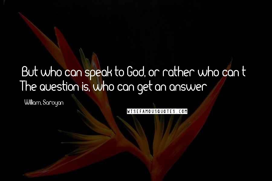 William, Saroyan Quotes: But who can speak to God, or rather who can't? The question is, who can get an answer?