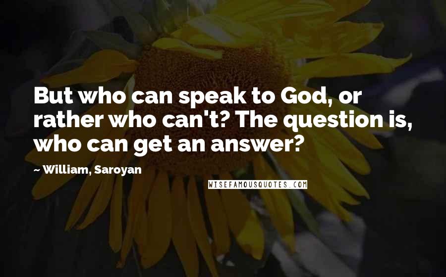 William, Saroyan Quotes: But who can speak to God, or rather who can't? The question is, who can get an answer?