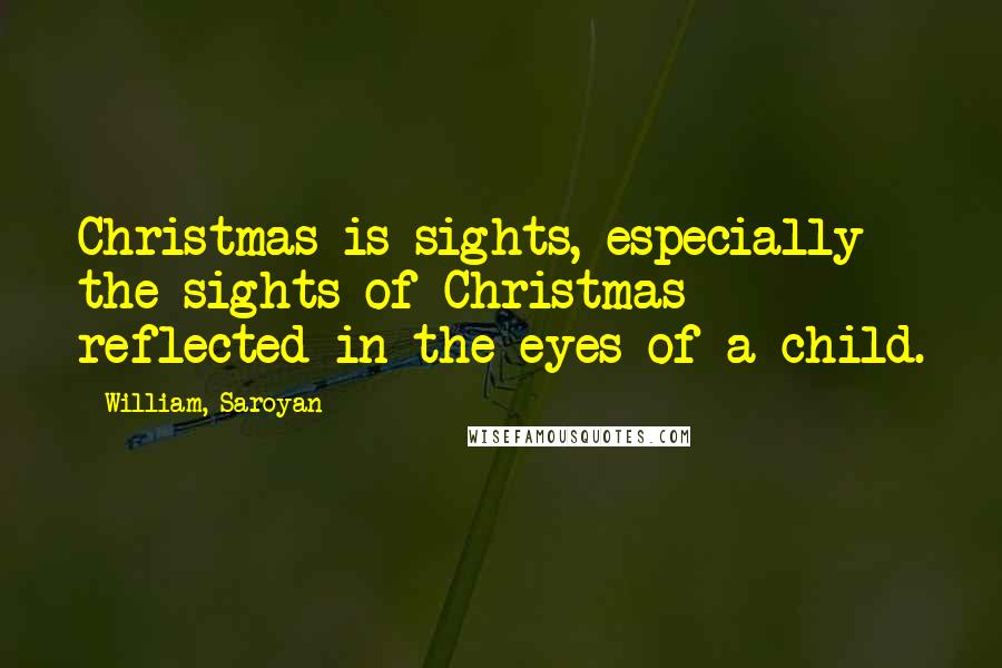 William, Saroyan Quotes: Christmas is sights, especially the sights of Christmas reflected in the eyes of a child.