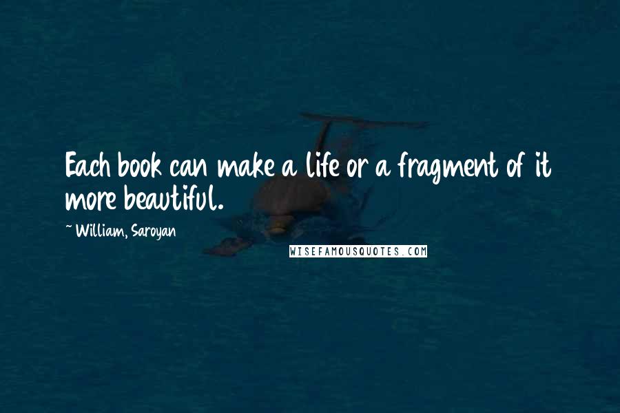William, Saroyan Quotes: Each book can make a life or a fragment of it more beautiful.