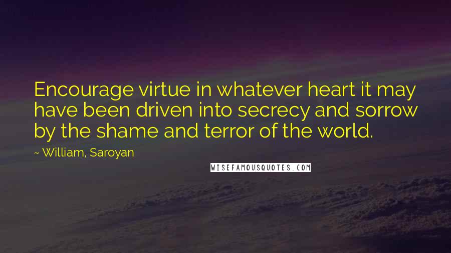 William, Saroyan Quotes: Encourage virtue in whatever heart it may have been driven into secrecy and sorrow by the shame and terror of the world.