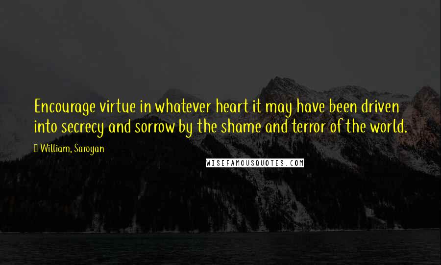 William, Saroyan Quotes: Encourage virtue in whatever heart it may have been driven into secrecy and sorrow by the shame and terror of the world.