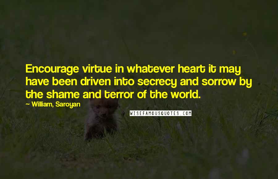 William, Saroyan Quotes: Encourage virtue in whatever heart it may have been driven into secrecy and sorrow by the shame and terror of the world.