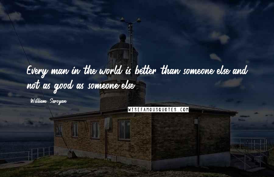 William, Saroyan Quotes: Every man in the world is better than someone else and not as good as someone else.