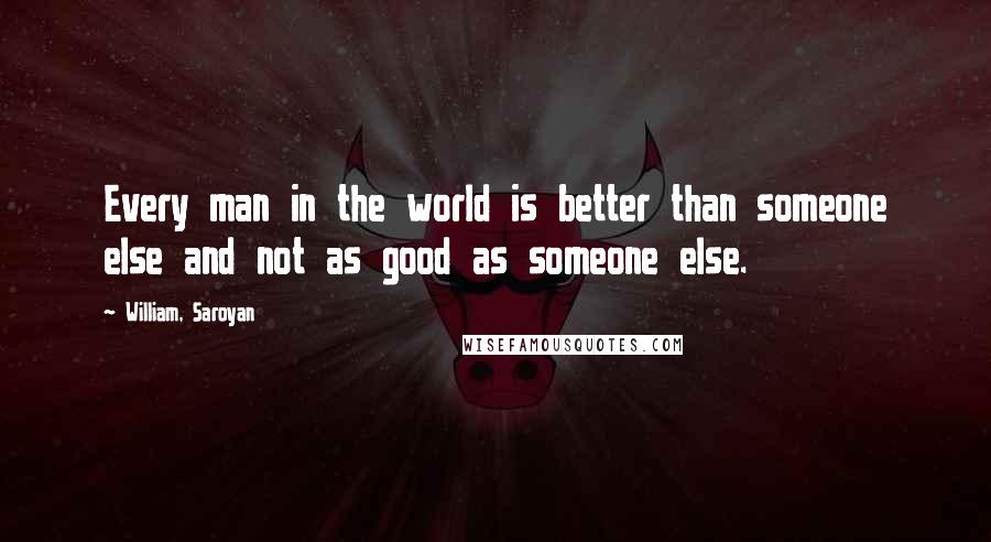 William, Saroyan Quotes: Every man in the world is better than someone else and not as good as someone else.