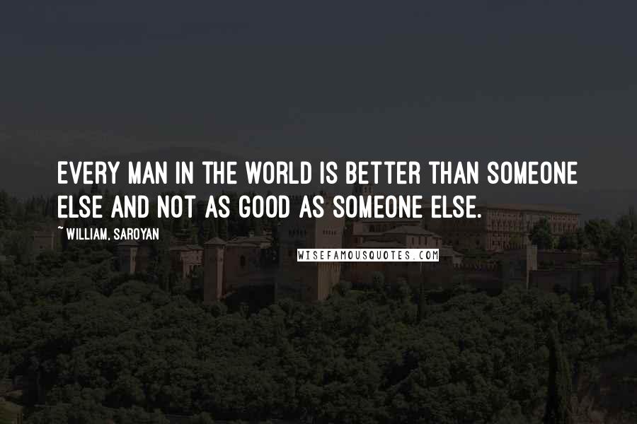 William, Saroyan Quotes: Every man in the world is better than someone else and not as good as someone else.