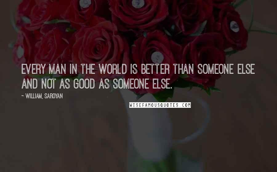 William, Saroyan Quotes: Every man in the world is better than someone else and not as good as someone else.