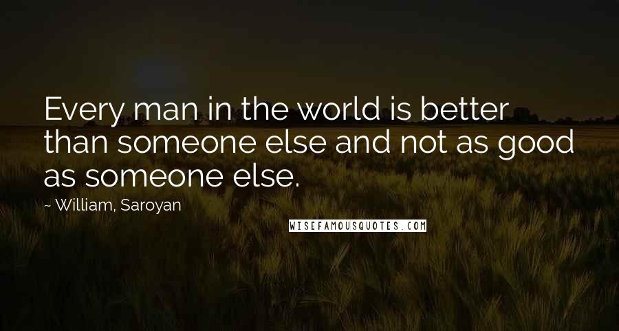 William, Saroyan Quotes: Every man in the world is better than someone else and not as good as someone else.