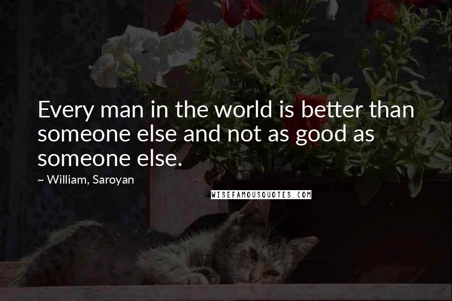 William, Saroyan Quotes: Every man in the world is better than someone else and not as good as someone else.