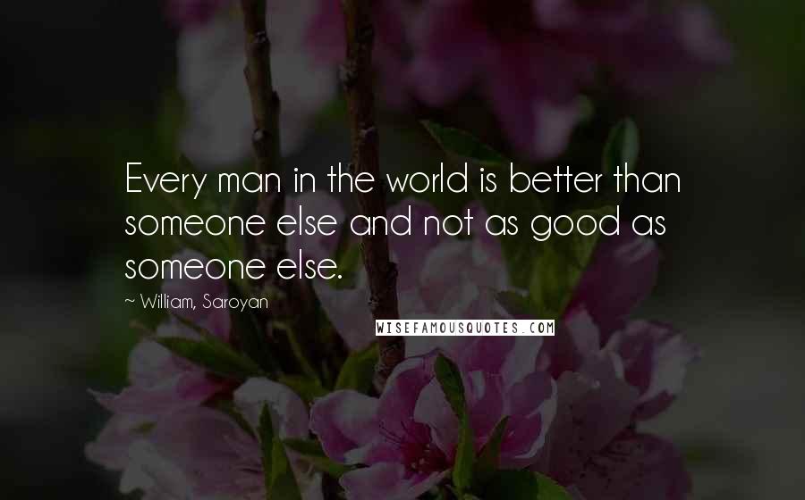 William, Saroyan Quotes: Every man in the world is better than someone else and not as good as someone else.