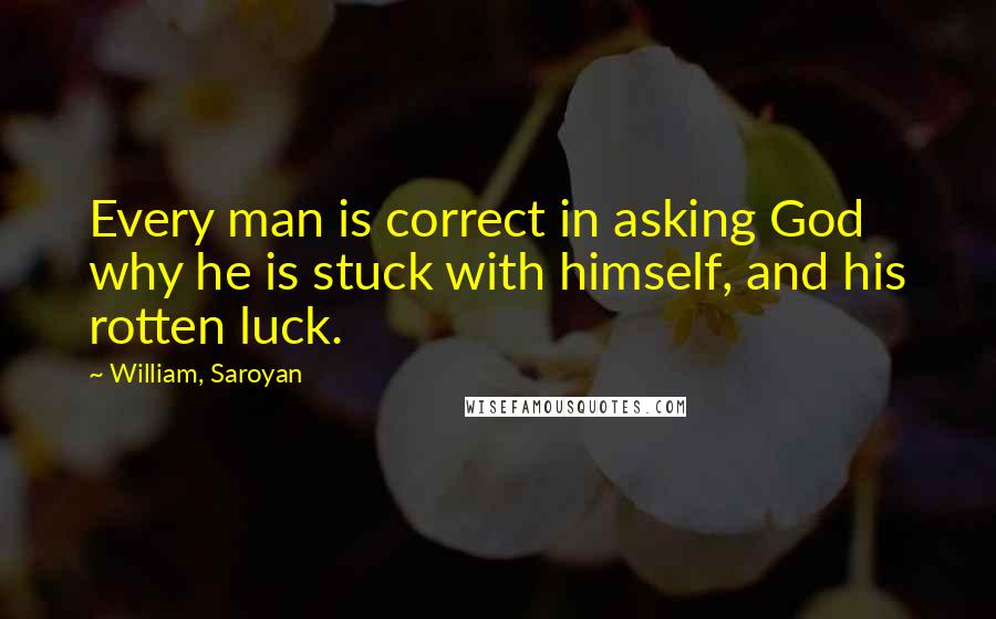William, Saroyan Quotes: Every man is correct in asking God why he is stuck with himself, and his rotten luck.