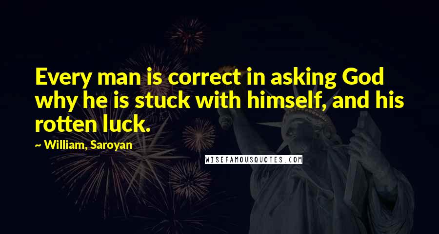 William, Saroyan Quotes: Every man is correct in asking God why he is stuck with himself, and his rotten luck.