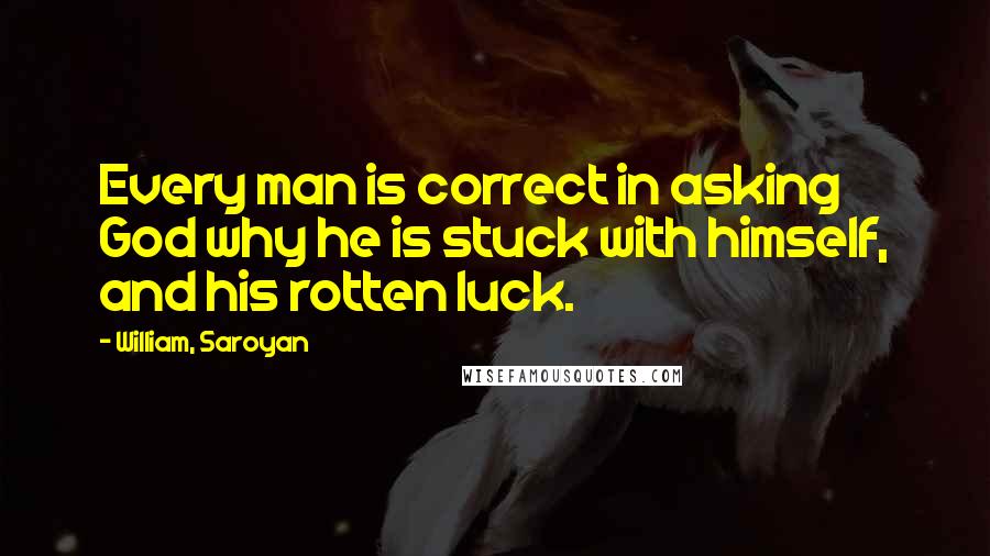 William, Saroyan Quotes: Every man is correct in asking God why he is stuck with himself, and his rotten luck.
