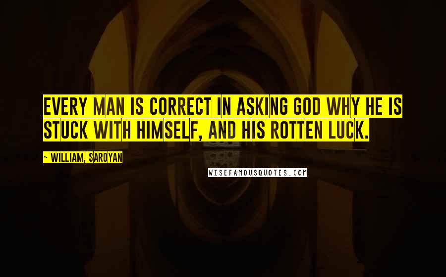 William, Saroyan Quotes: Every man is correct in asking God why he is stuck with himself, and his rotten luck.