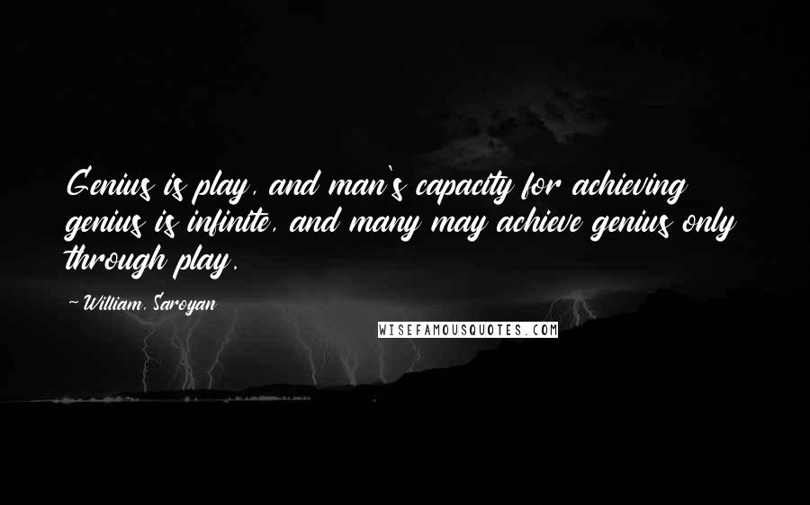 William, Saroyan Quotes: Genius is play, and man's capacity for achieving genius is infinite, and many may achieve genius only through play.